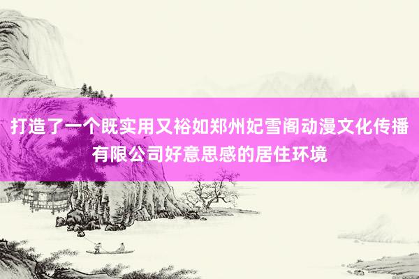 打造了一个既实用又裕如郑州妃雪阁动漫文化传播有限公司好意思感的居住环境