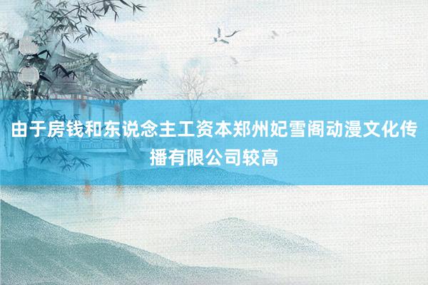 由于房钱和东说念主工资本郑州妃雪阁动漫文化传播有限公司较高