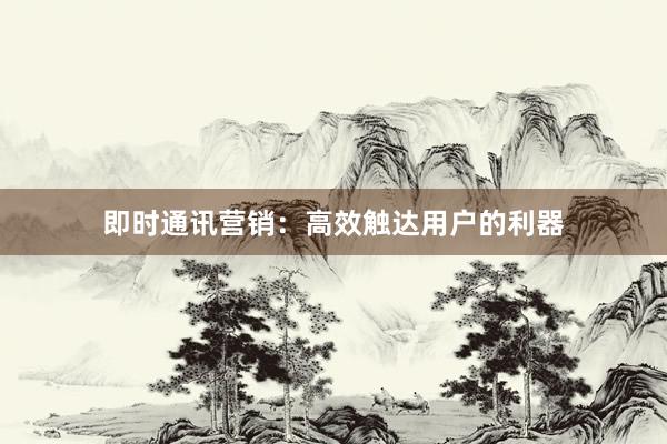 即时通讯营销:高效触达用户的利器