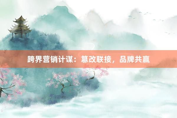 跨界营销计谋:篡改联接,品牌共赢
